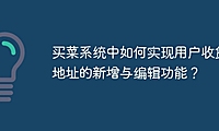 买菜系统中如何实现用户收货地址的新增与编辑功能？