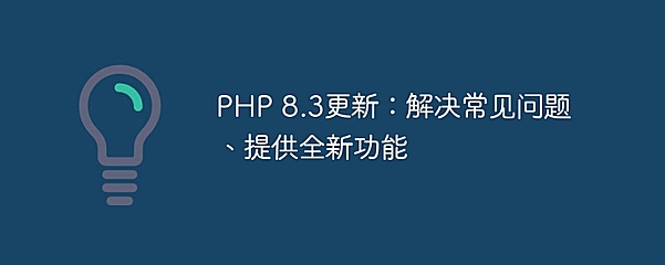 PHP 8.3更新：解决常见问题、提供全新功能